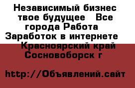 Независимый бизнес-твое будущее - Все города Работа » Заработок в интернете   . Красноярский край,Сосновоборск г.
